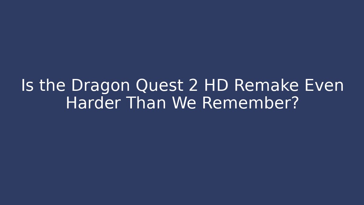 Is the Dragon Quest 2 HD Remake Even Harder Than We Remember?