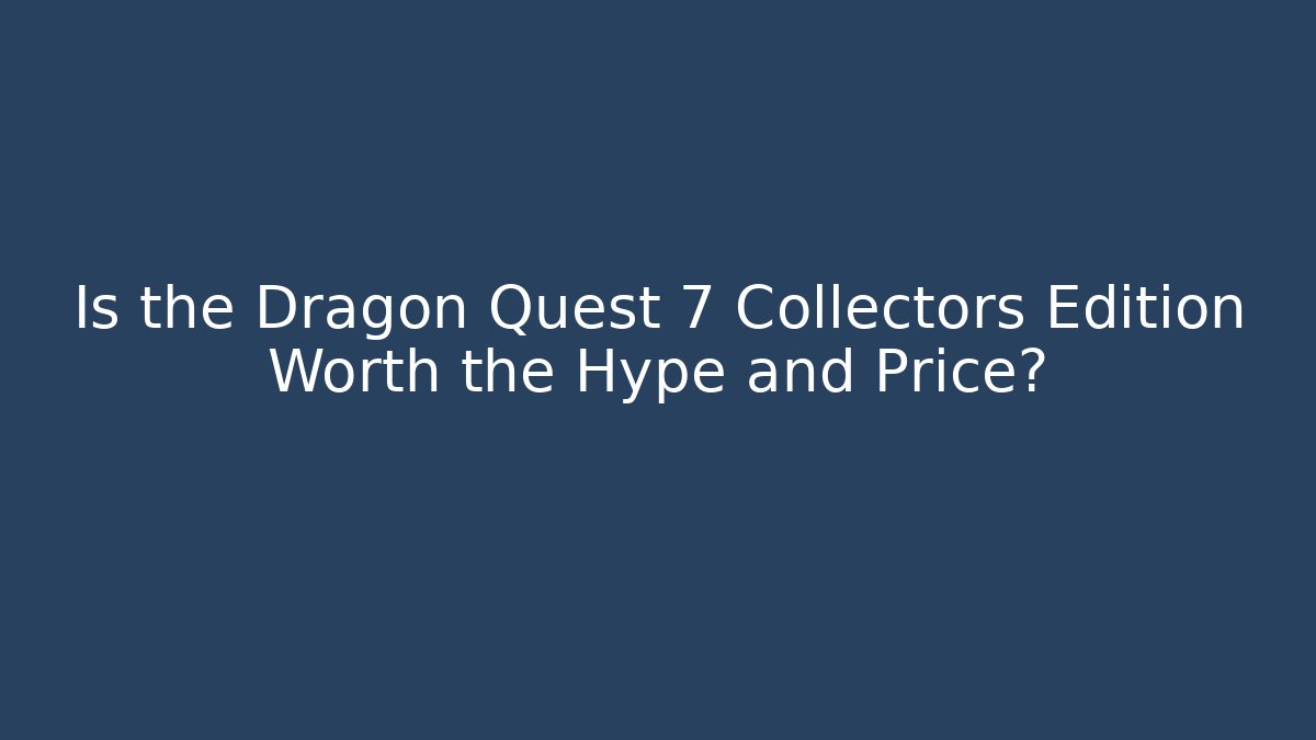 Is the Dragon Quest 7 Collectors Edition Worth the Hype and Price?