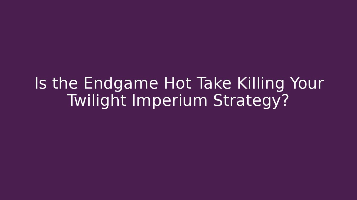 Is the Endgame Hot Take Killing Your Twilight Imperium Strategy?