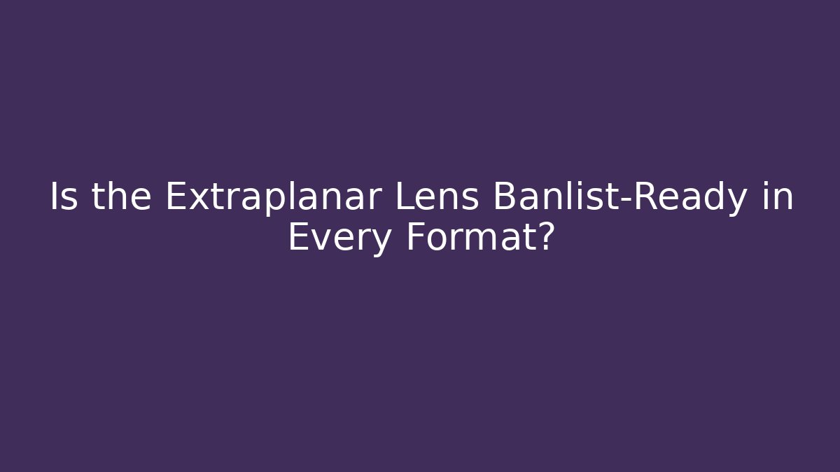 Is the Extraplanar Lens Banlist-Ready in Every Format?