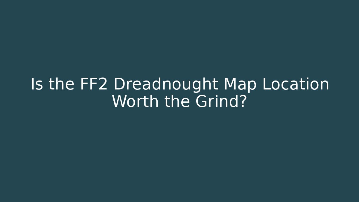 Is the FF2 Dreadnought Map Location Worth the Grind?