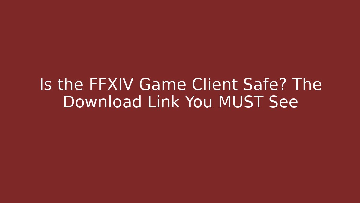 Is the FFXIV Game Client Safe? The Download Link You MUST See