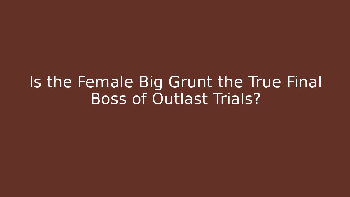 Is the Female Big Grunt the True Final Boss of Outlast Trials?