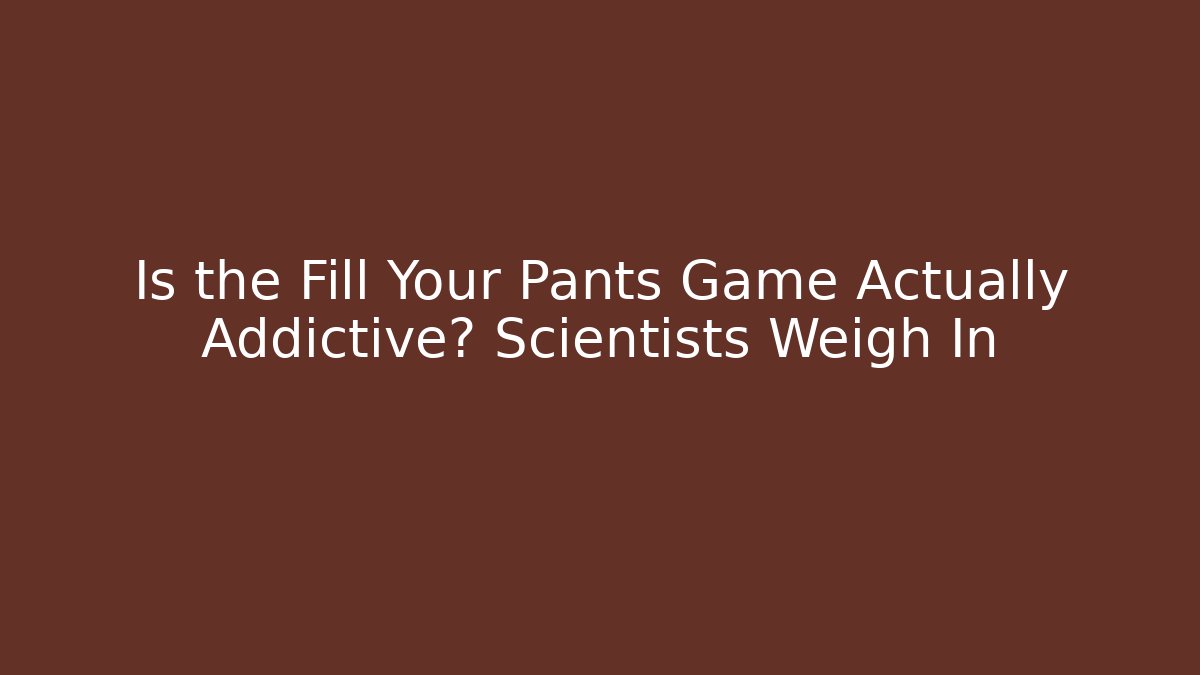 Is the Fill Your Pants Game Actually Addictive? Scientists Weigh In