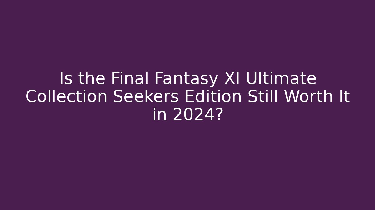 Is the Final Fantasy XI Ultimate Collection Seekers Edition Still Worth It in 2024?