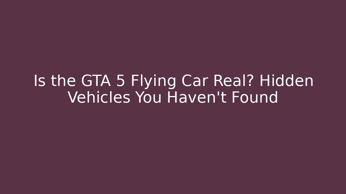 Is the GTA 5 Flying Car Real? Hidden Vehicles You Haven't Found