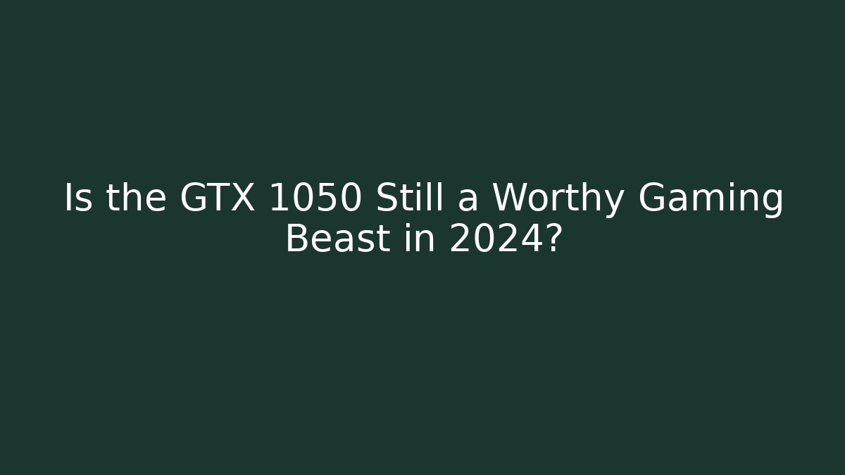 Is the GTX 1050 Still a Worthy Gaming Beast in 2024?