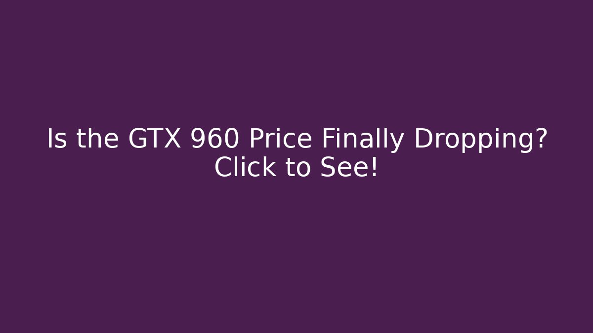 Is the GTX 960 Price Finally Dropping? Click to See!