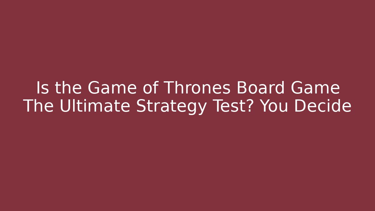 Is the Game of Thrones Board Game The Ultimate Strategy Test? You Decide