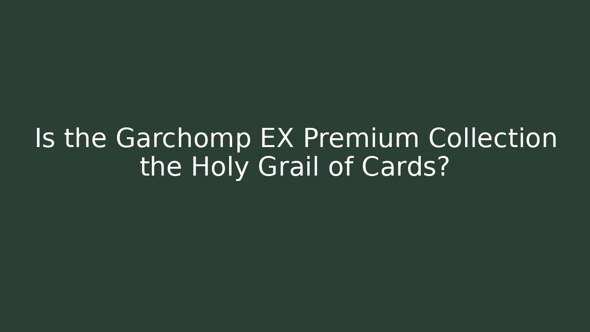 Is the Garchomp EX Premium Collection the Holy Grail of Cards?