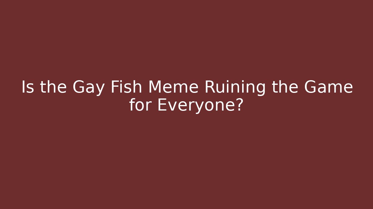 Is the Gay Fish Meme Ruining the Game for Everyone?
