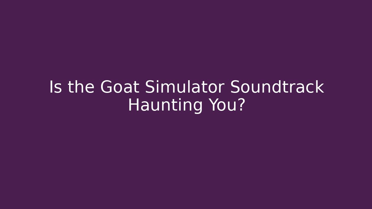 Is the Goat Simulator Soundtrack Haunting You?