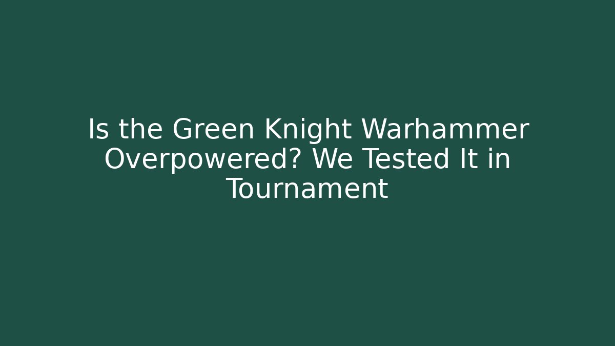 Is the Green Knight Warhammer Overpowered? We Tested It in Tournament