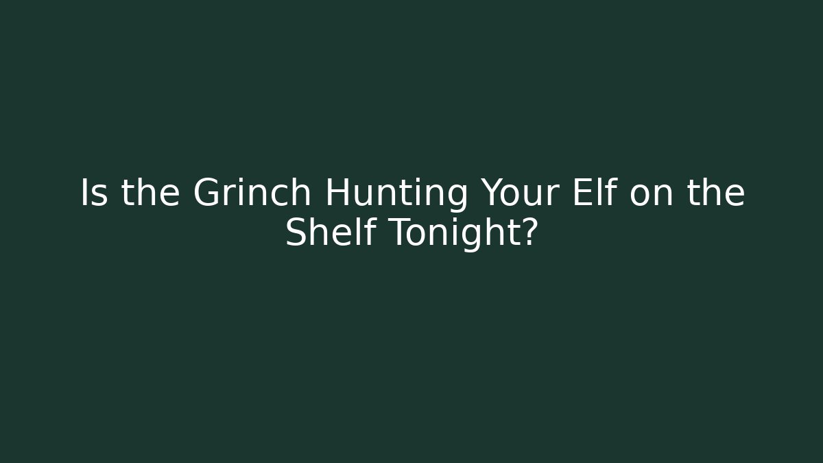 Is the Grinch Hunting Your Elf on the Shelf Tonight?