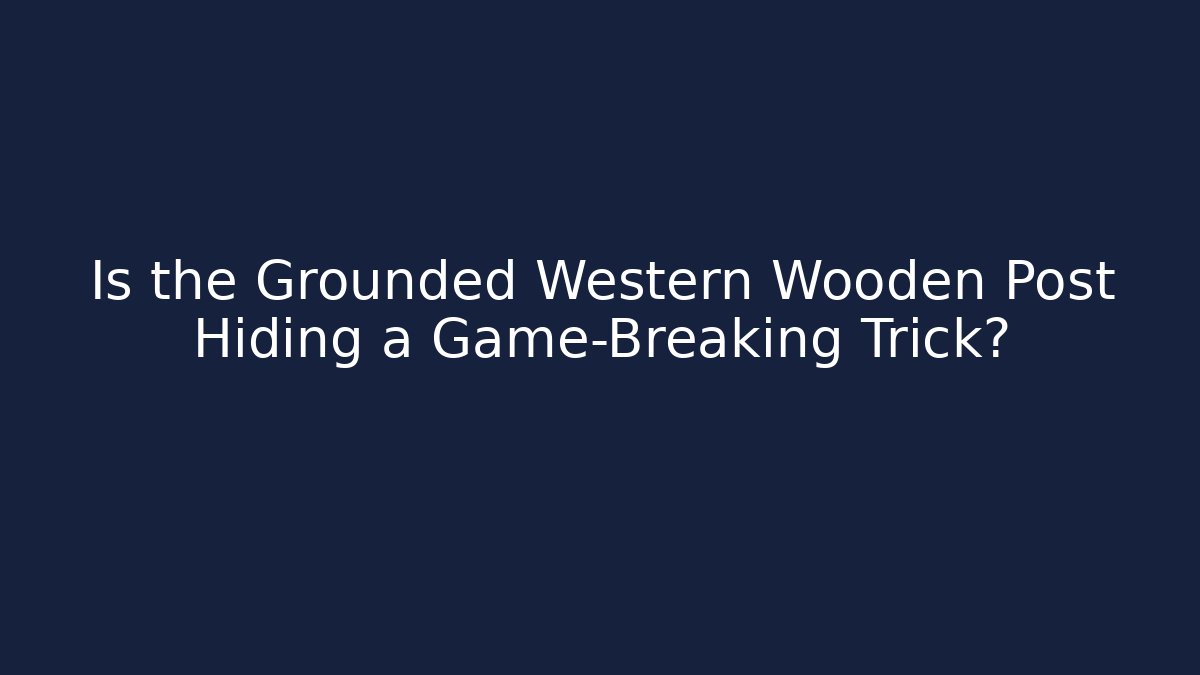 Is the Grounded Western Wooden Post Hiding a Game-Breaking Trick?