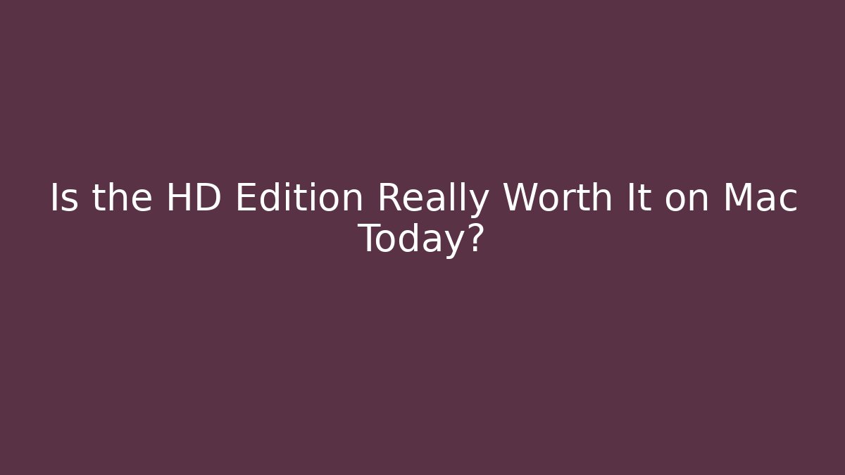 Is the HD Edition Really Worth It on Mac Today?
