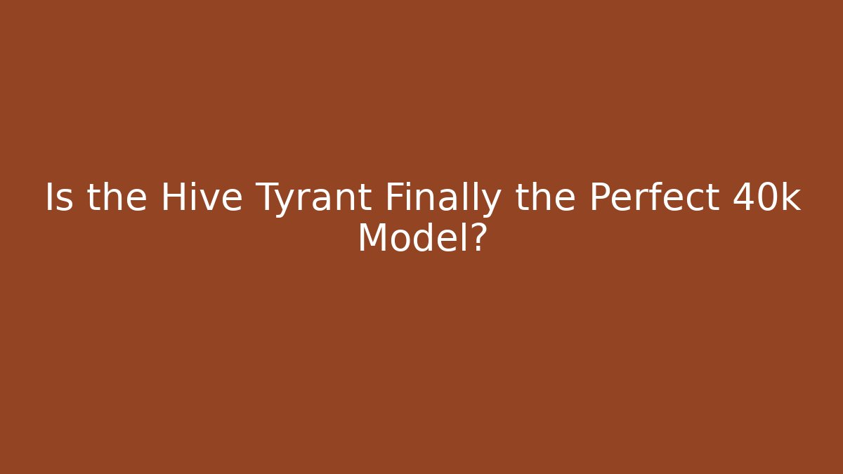 Is the Hive Tyrant Finally the Perfect 40k Model?