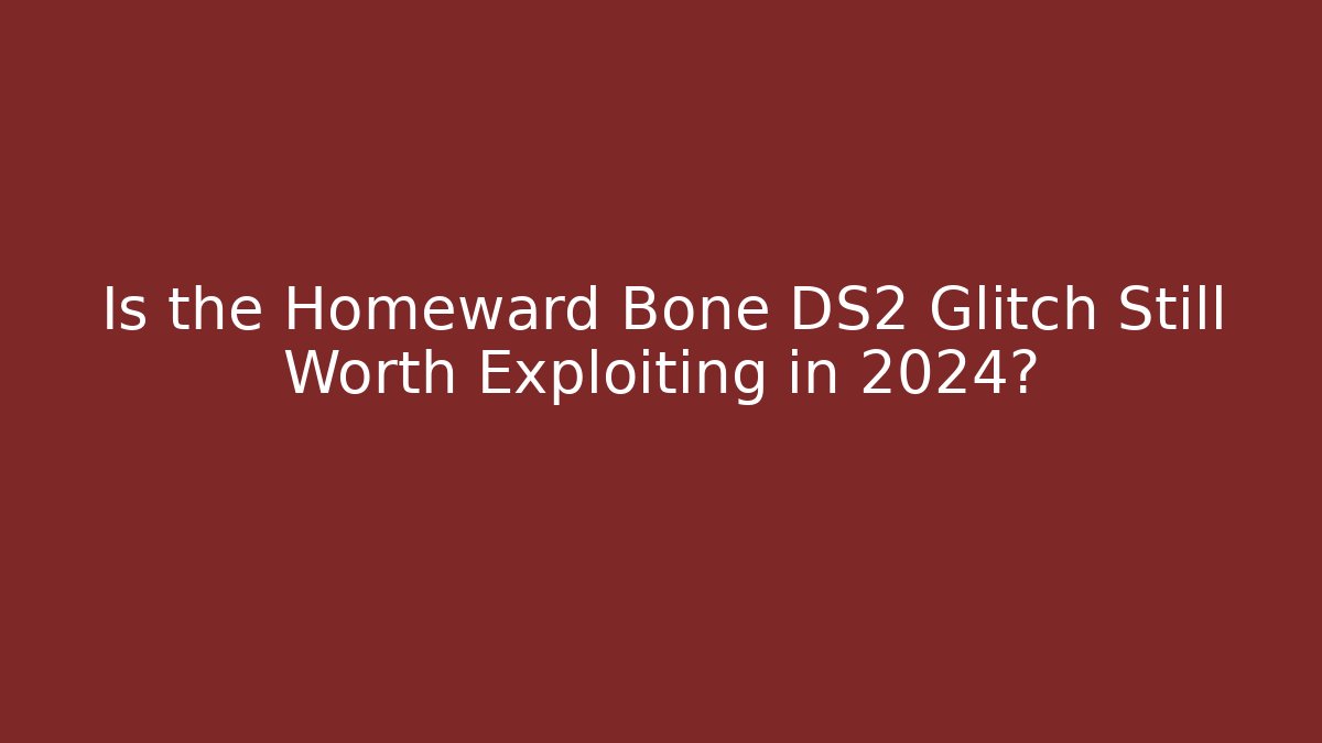 Is the Homeward Bone DS2 Glitch Still Worth Exploiting in 2024?