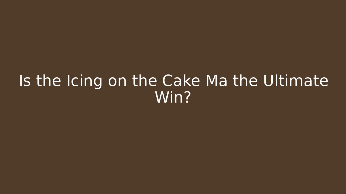 Is the Icing on the Cake Ma the Ultimate Win?