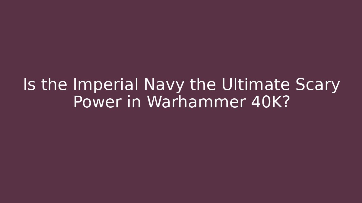 Is the Imperial Navy the Ultimate Scary Power in Warhammer 40K?