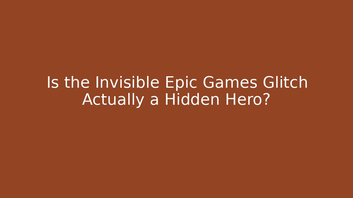 Is the Invisible Epic Games Glitch Actually a Hidden Hero?
