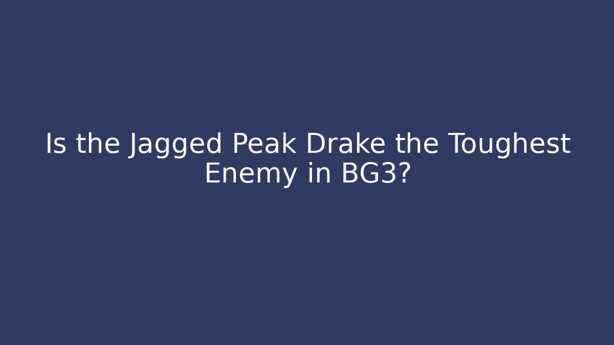 Is the Jagged Peak Drake the Toughest Enemy in BG3?