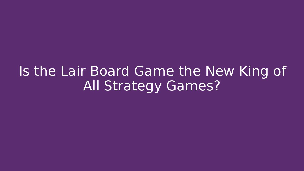Is the Lair Board Game the New King of All Strategy Games?