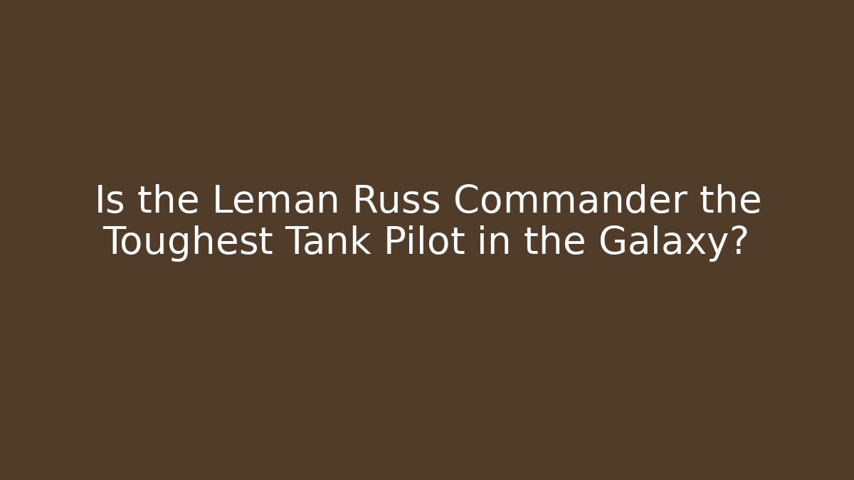 Is the Leman Russ Commander the Toughest Tank Pilot in the Galaxy?