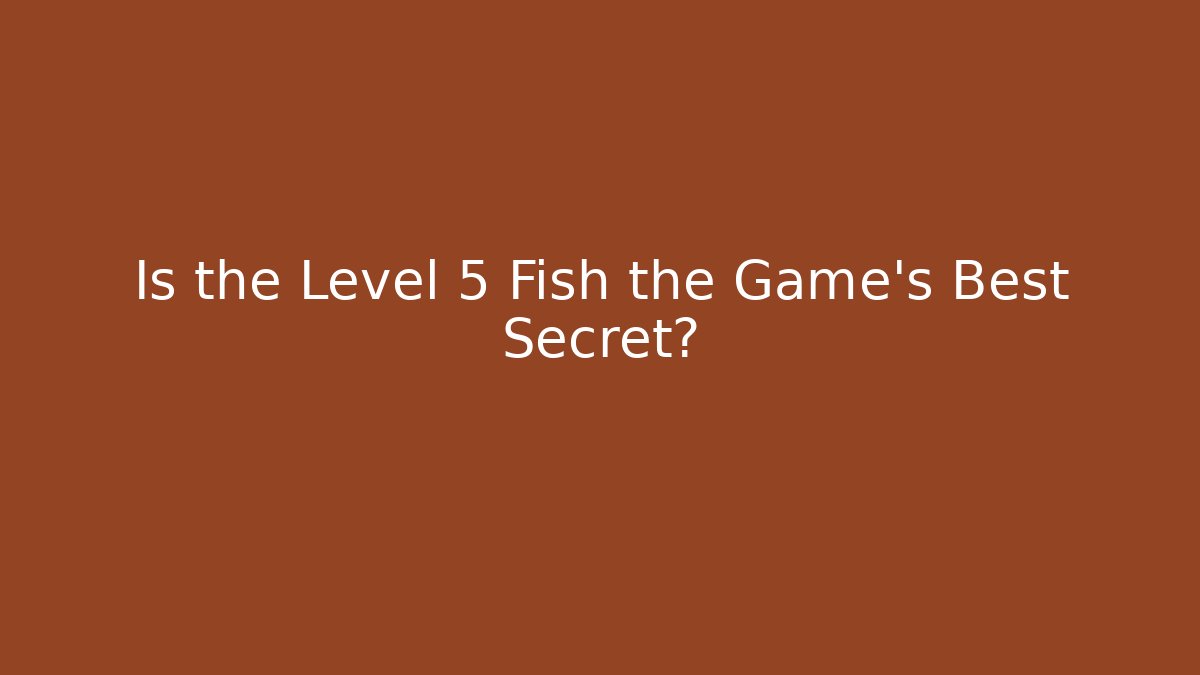 Is the Level 5 Fish the Game's Best Secret?