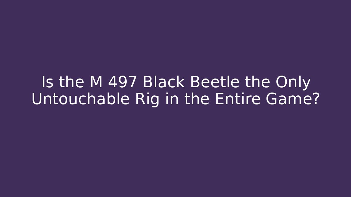 Is the M 497 Black Beetle the Only Untouchable Rig in the Entire Game?