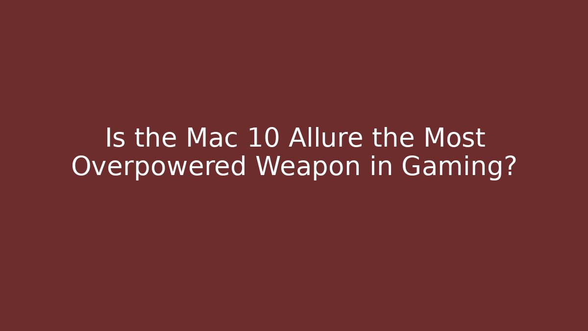Is the Mac 10 Allure the Most Overpowered Weapon in Gaming?