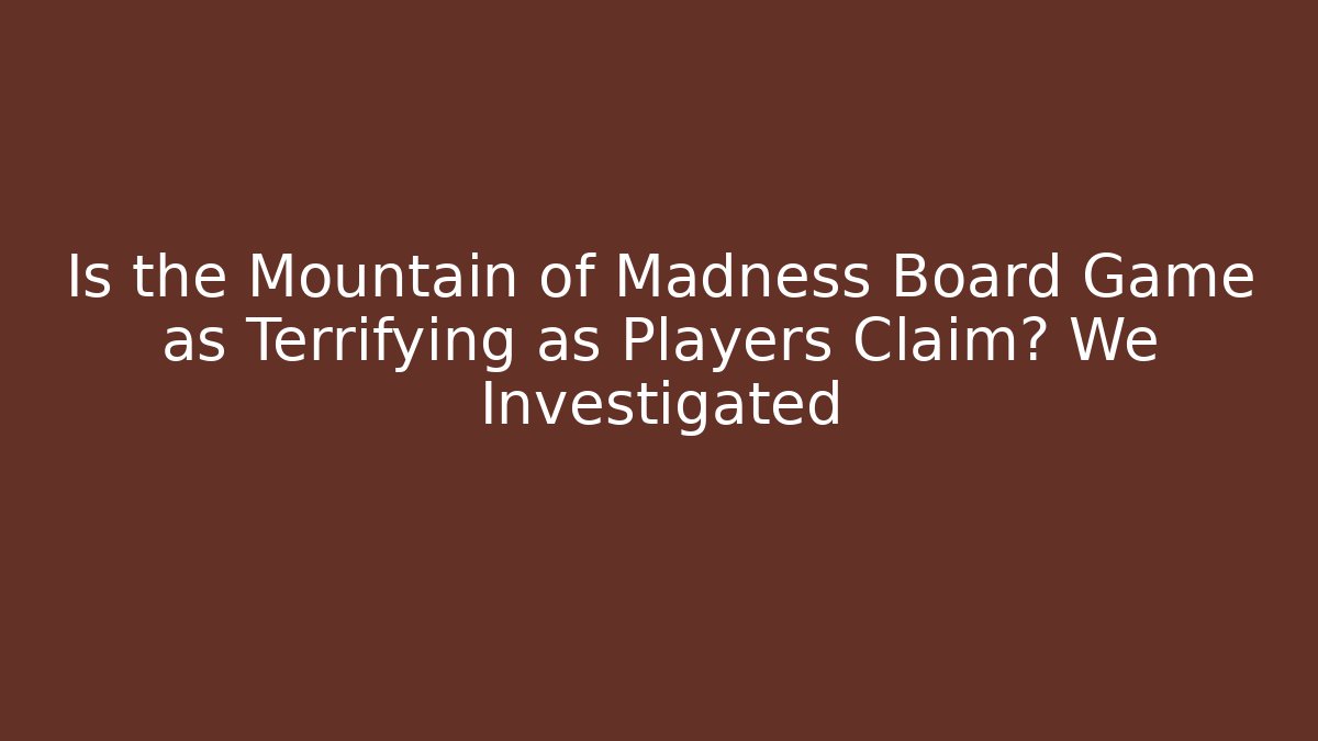 Is the Mountain of Madness Board Game as Terrifying as Players Claim? We Investigated - Método de Aprovação
