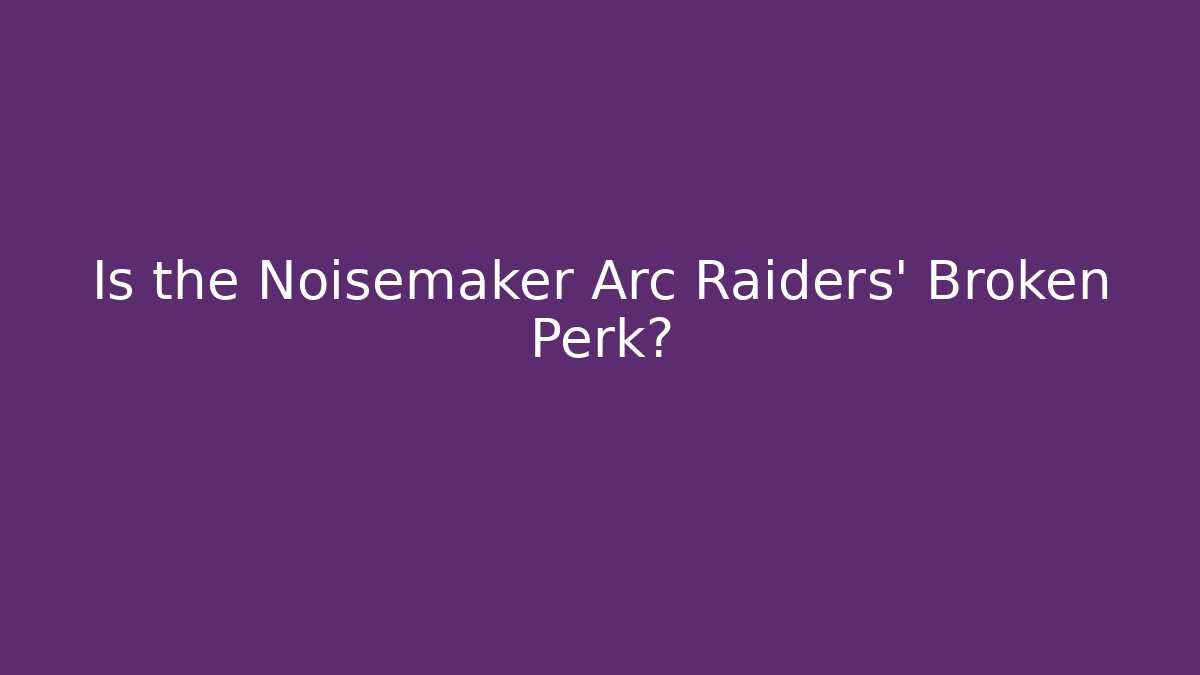 Is the Noisemaker Arc Raiders' Broken Perk?