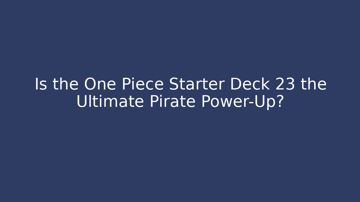 Is the One Piece Starter Deck 23 the Ultimate Pirate Power-Up?