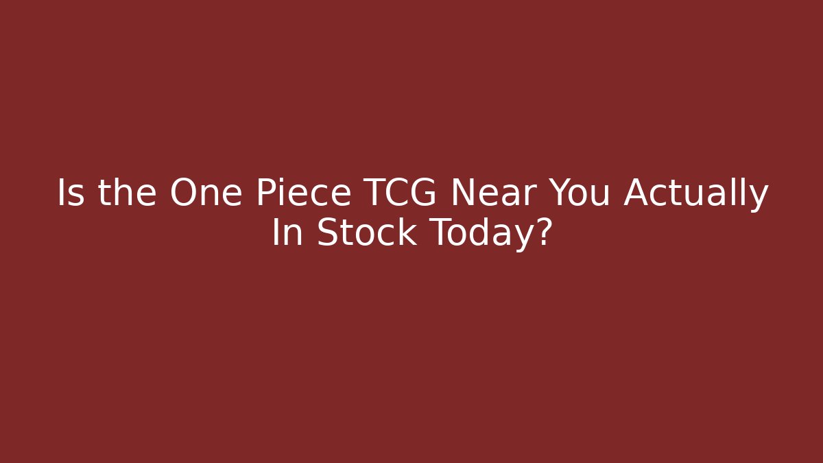 Is the One Piece TCG Near You Actually In Stock Today?