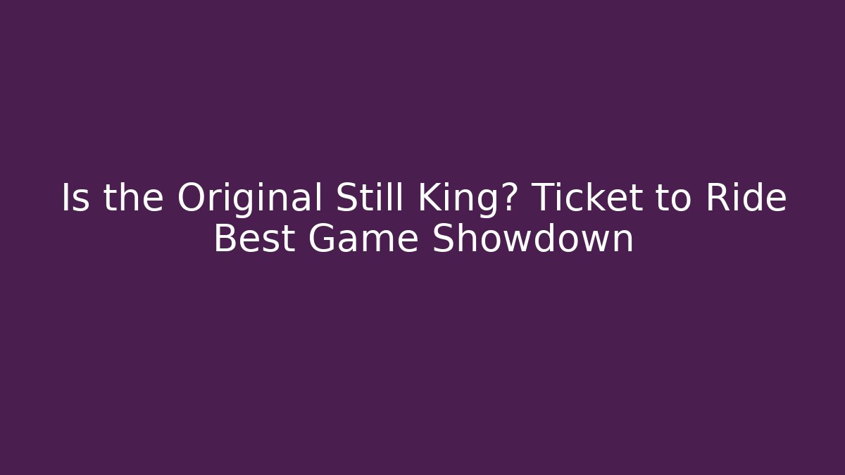 Is the Original Still King? Ticket to Ride Best Game Showdown