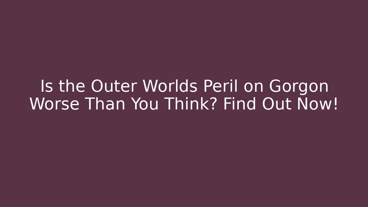 Is the Outer Worlds Peril on Gorgon Worse Than You Think? Find Out Now!