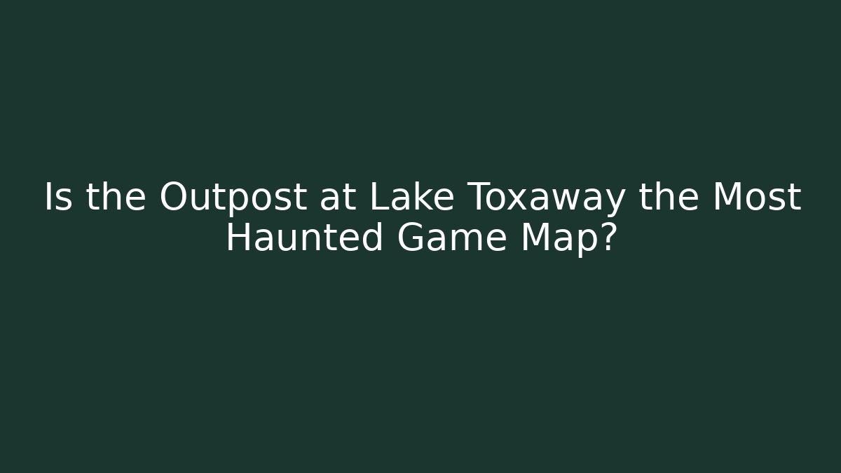 Is the Outpost at Lake Toxaway the Most Haunted Game Map?