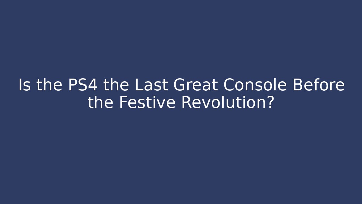 Is the PS4 the Last Great Console Before the Festive Revolution?