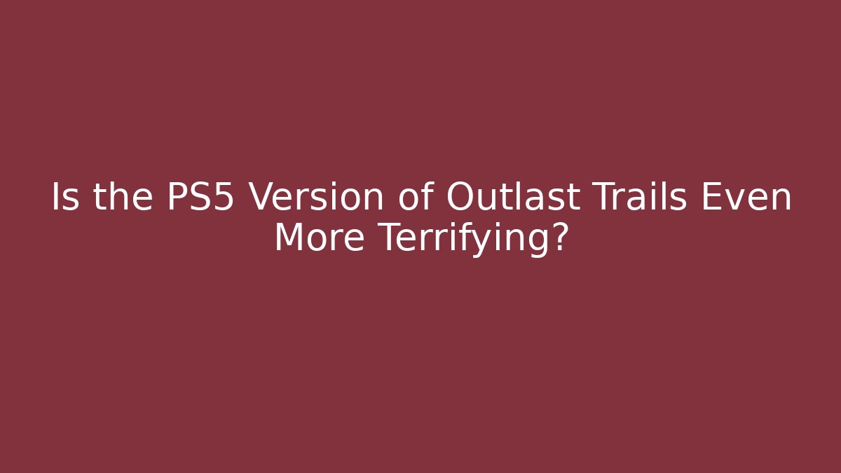 Is the PS5 Version of Outlast Trails Even More Terrifying?