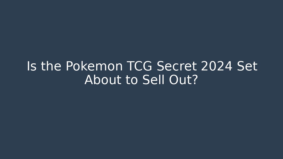 Is the Pokémon TCG Secret 2024 Set About to Sell Out?