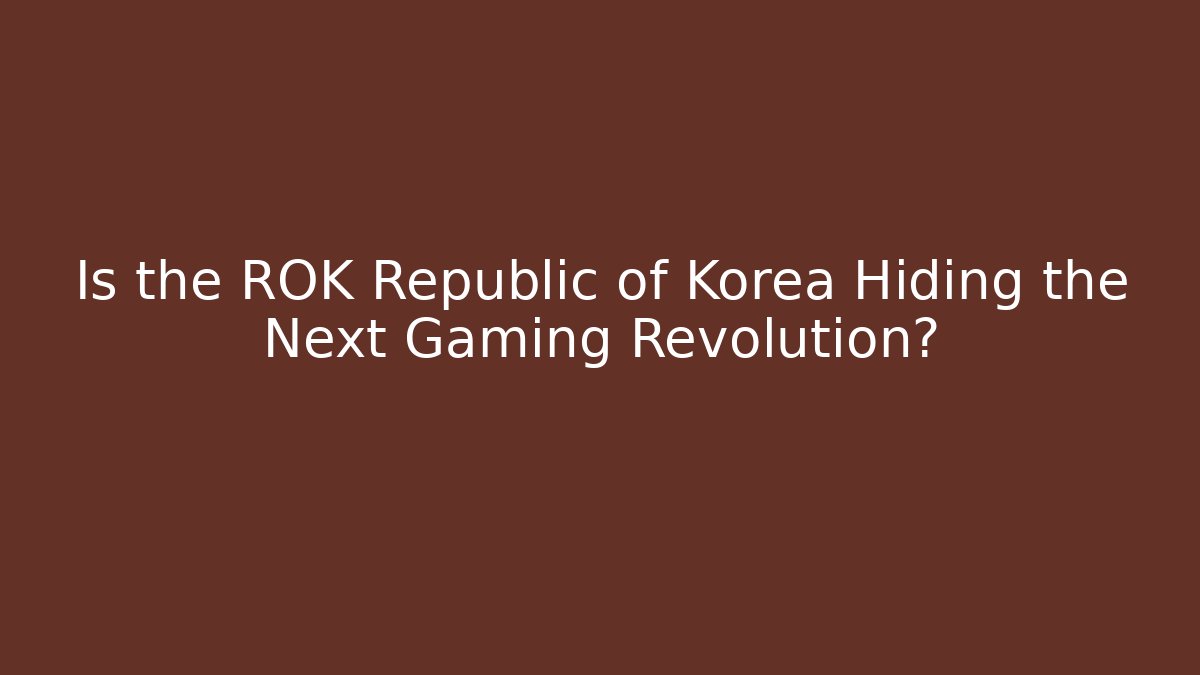 Is the ROK Republic of Korea Hiding the Next Gaming Revolution?