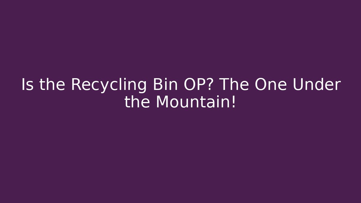 Is the Recycling Bin OP? The One Under the Mountain!