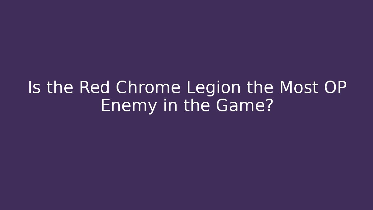 Is the Red Chrome Legion the Most OP Enemy in the Game?