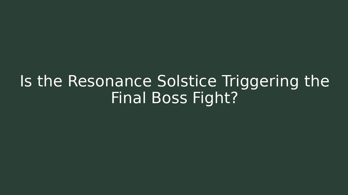 Is the Resonance Solstice Triggering the Final Boss Fight?
