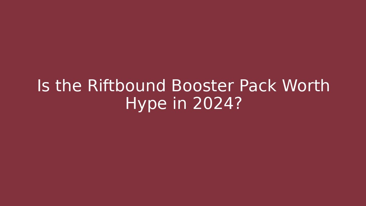 Is the Riftbound Booster Pack Worth Hype in 2024?