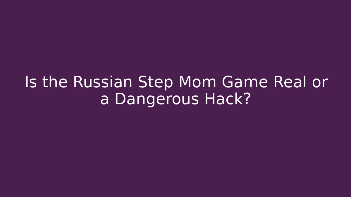 Is the Russian Step Mom Game Real or a Dangerous Hack?