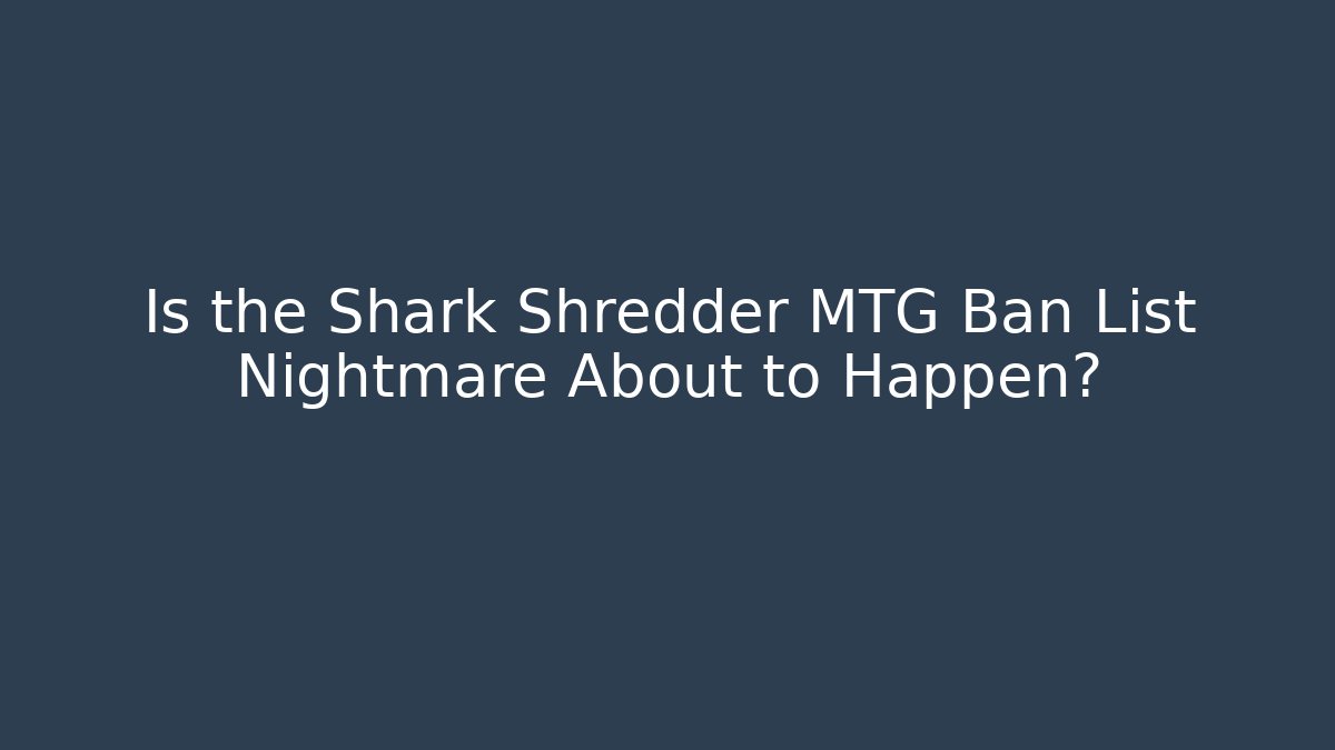 Is the Shark Shredder MTG Ban List Nightmare About to Happen?