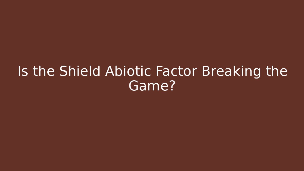 Is the Shield Abiotic Factor Breaking the Game?