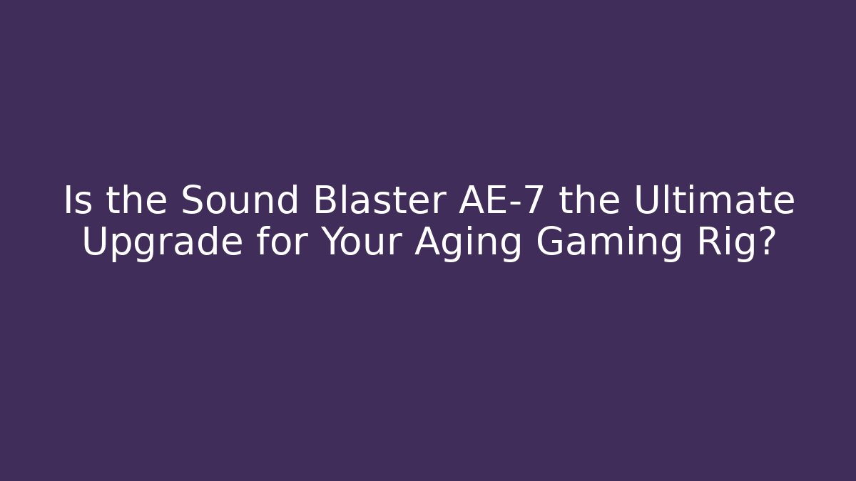 Is the Sound Blaster AE-7 the Ultimate Upgrade for Your Aging Gaming Rig?